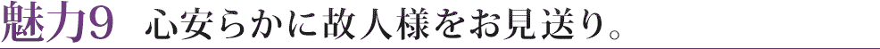 魅力９　心安らかに故人様をお見送り。