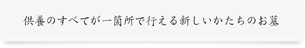 供養のすべてが一箇所で行える新しいかたちのお墓