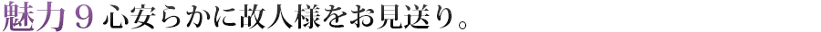 魅力9　心安らかに故人様をお見送り。